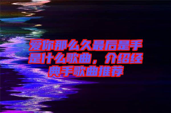 愛你那么久最后是手是什么歌曲，介紹經(jīng)典手歌曲推薦