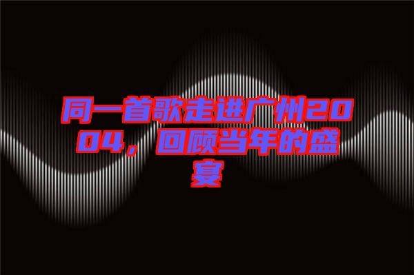 同一首歌走進廣州2004，回顧當年的盛宴