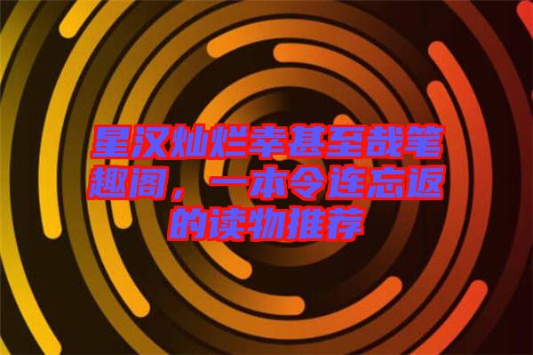 星漢燦爛幸甚至哉筆趣閣，一本令連忘返的讀物推薦