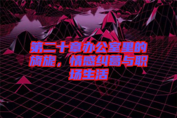 第二十章辦公室里的旖旎，情感糾葛與職場(chǎng)生活