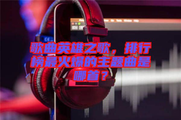歌曲英雄之歌，排行榜最火爆的主題曲是哪首？
