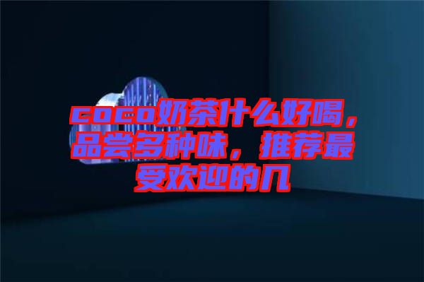 coco奶茶什么好喝，品嘗多種味，推薦最受歡迎的幾