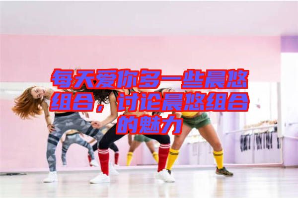 每天愛(ài)你多一些晨悠組合，討論晨悠組合的魅力
