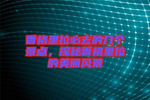 香格里拉必去的幾個景點，探秘香格里拉的美麗風景
