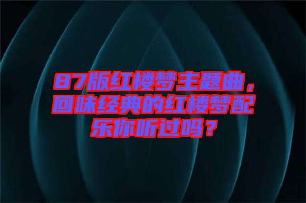 87版紅樓夢主題曲，回味經(jīng)典的紅樓夢配樂你聽過嗎？