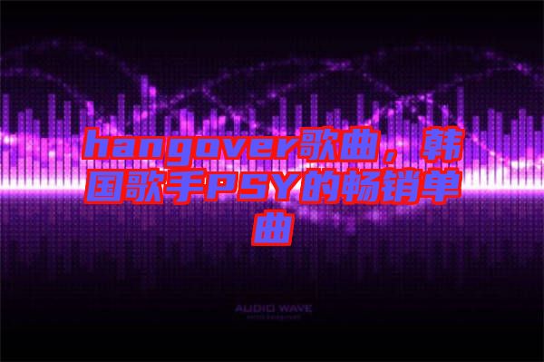 hangover歌曲，韓國歌手PSY的暢銷單曲