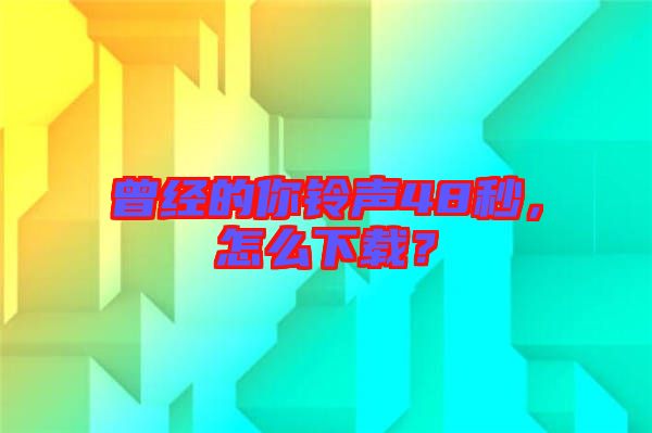 曾經(jīng)的你鈴聲48秒，怎么下載？