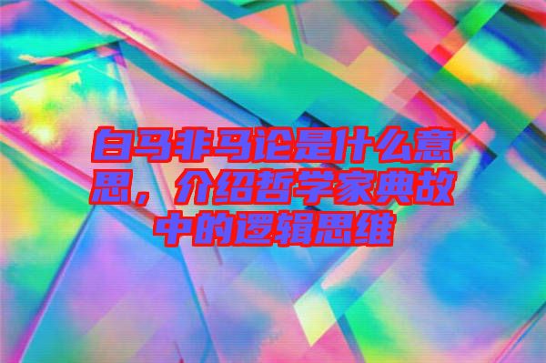 白馬非馬論是什么意思，介紹哲學(xué)家典故中的邏輯思維