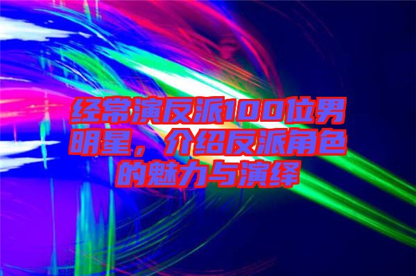 經(jīng)常演反派100位男明星，介紹反派角色的魅力與演繹