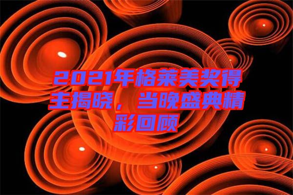 2021年格萊美獎得主揭曉，當(dāng)晚盛典精彩回顧