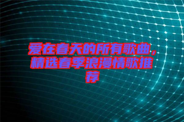 愛在春天的所有歌曲，精選春季浪漫情歌推薦