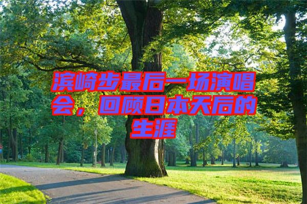 濱崎步最后一場(chǎng)演唱會(huì)，回顧日本天后的生涯