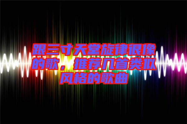 跟三寸天堂旋律很像的歌，推薦幾首類似風(fēng)格的歌曲
