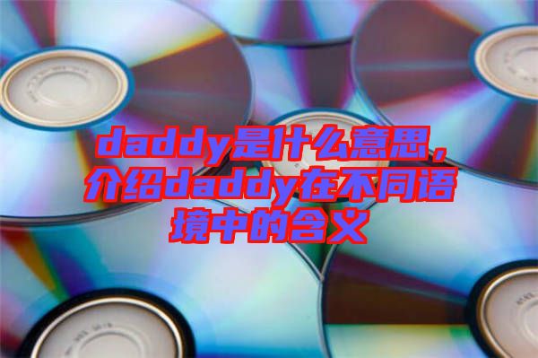daddy是什么意思，介紹daddy在不同語(yǔ)境中的含義