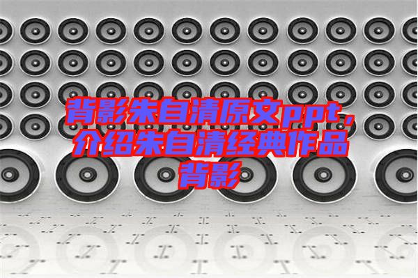 背影朱自清原文ppt，介紹朱自清經(jīng)典作品背影