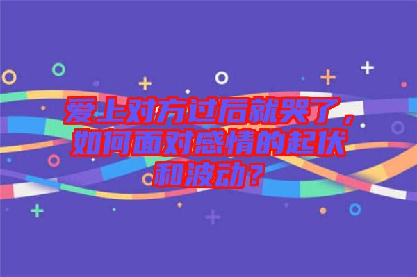 愛(ài)上對(duì)方過(guò)后就哭了，如何面對(duì)感情的起伏和波動(dòng)？
