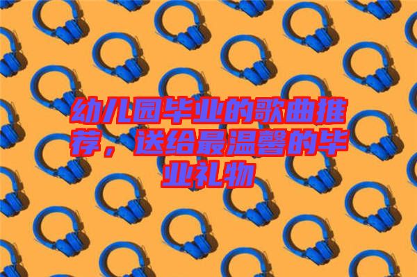 幼兒園畢業(yè)的歌曲推薦，送給最溫馨的畢業(yè)禮物
