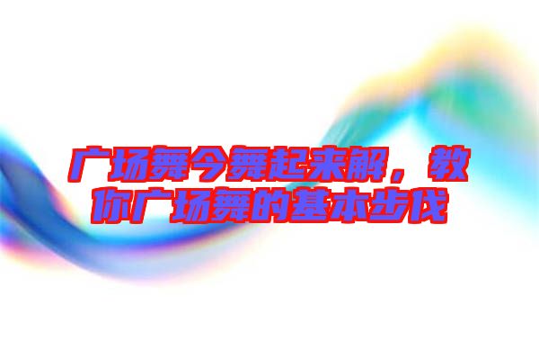 廣場舞今舞起來解，教你廣場舞的基本步伐