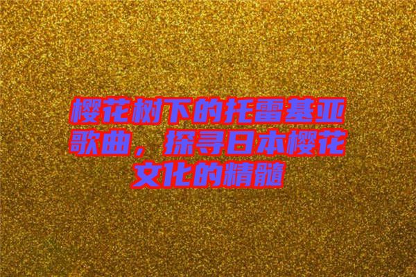 櫻花樹(shù)下的托雷基亞歌曲，探尋日本櫻花文化的精髓