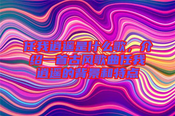 任我逍遙是什么歌，介紹一首古風(fēng)歌曲任我逍遙的背景和特點
