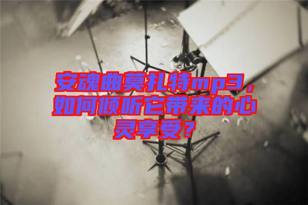 安魂曲莫扎特mp3，如何傾聽(tīng)它帶來(lái)的心靈享受？
