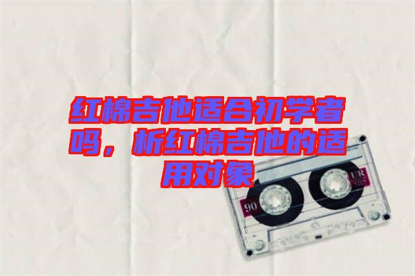 紅棉吉他適合初學者嗎，析紅棉吉他的適用對象