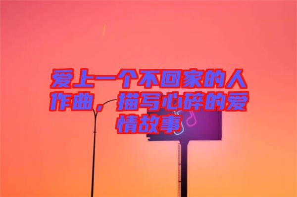 愛上一個不回家的人作曲，描寫心碎的愛情故事