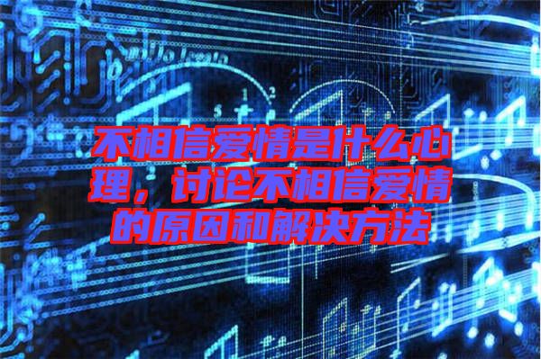 不相信愛情是什么心理，討論不相信愛情的原因和解決方法