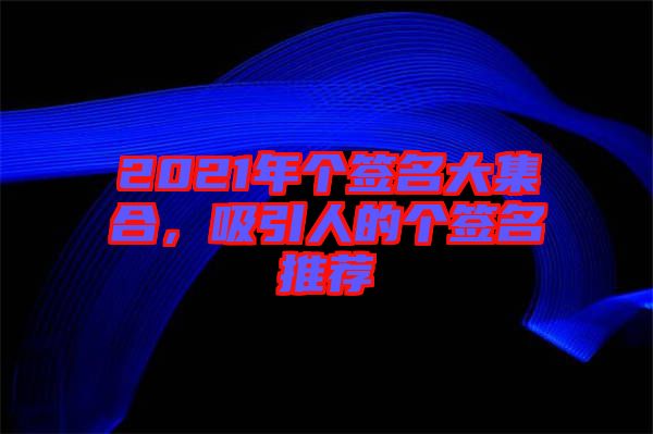 2021年個(gè)簽名大集合，吸引人的個(gè)簽名推薦