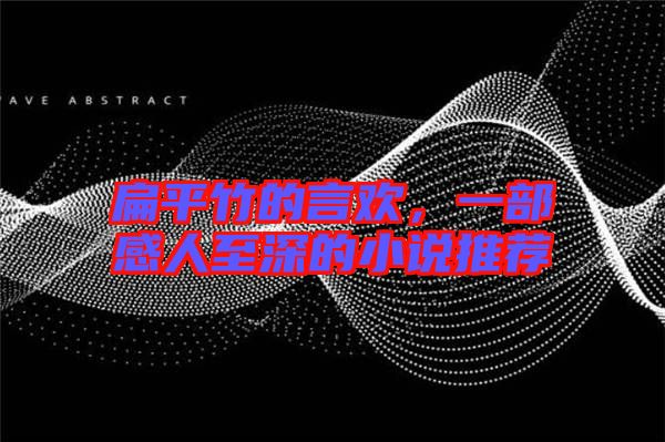 扁平竹的言歡，一部感人至深的小說推薦