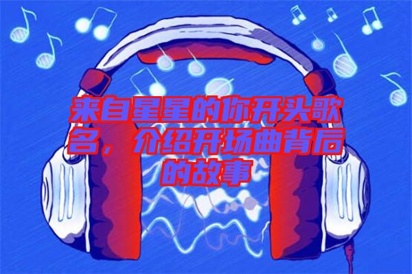 來自星星的你開頭歌名，介紹開場曲背后的故事