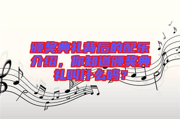 頒獎(jiǎng)典禮背后的配樂介紹，你知道頒獎(jiǎng)典禮叫什么嗎？