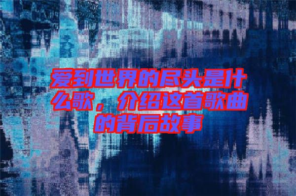 愛到世界的盡頭是什么歌，介紹這首歌曲的背后故事