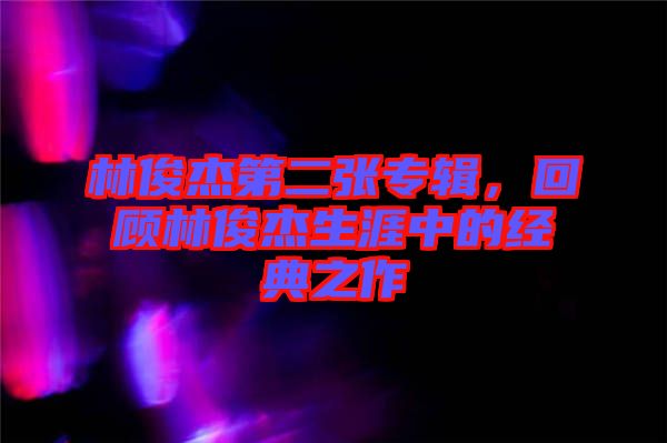 林俊杰第二張專輯，回顧林俊杰生涯中的經(jīng)典之作