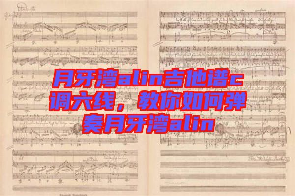 月牙灣alin吉他譜c調(diào)六線(xiàn)，教你如何彈奏月牙灣alin