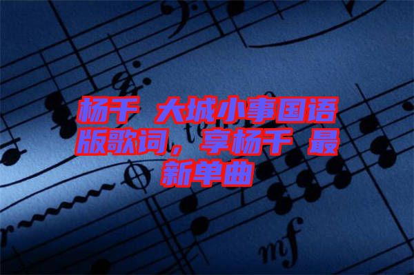楊千嬅大城小事國語版歌詞，享楊千嬅最新單曲