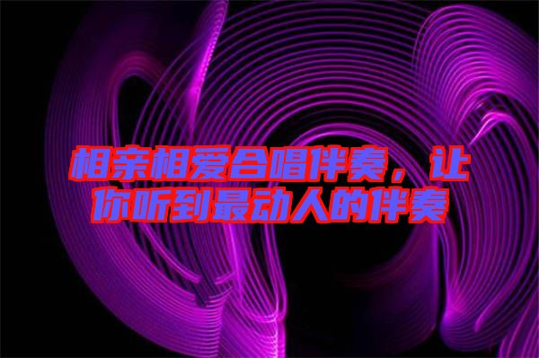 相親相愛合唱伴奏，讓你聽到最動(dòng)人的伴奏