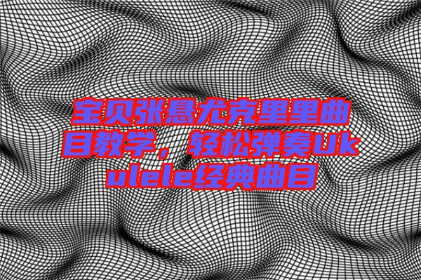 寶貝張懸尤克里里曲目教學(xué)，輕松彈奏Ukulele經(jīng)典曲目