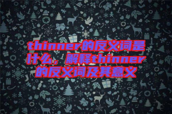 thinner的反義詞是什么，解釋thinner的反義詞及其意義