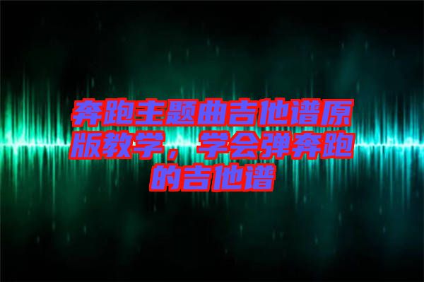 奔跑主題曲吉他譜原版教學(xué)，學(xué)會彈奔跑的吉他譜