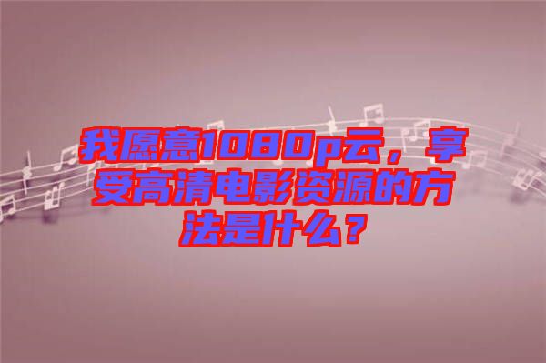 我愿意1080p云，享受高清電影資源的方法是什么？
