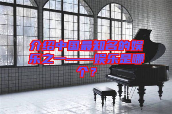 介紹中國(guó)最知名的娛樂之一——娛樂是哪個(gè)？
