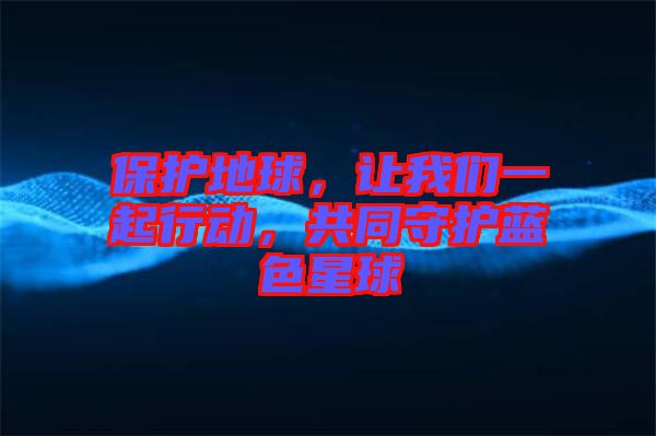 保護(hù)地球，讓我們一起行動(dòng)，共同守護(hù)藍(lán)色星球