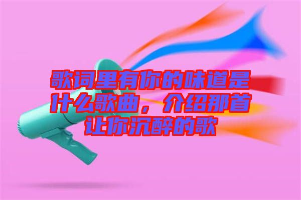 歌詞里有你的味道是什么歌曲，介紹那首讓你沉醉的歌