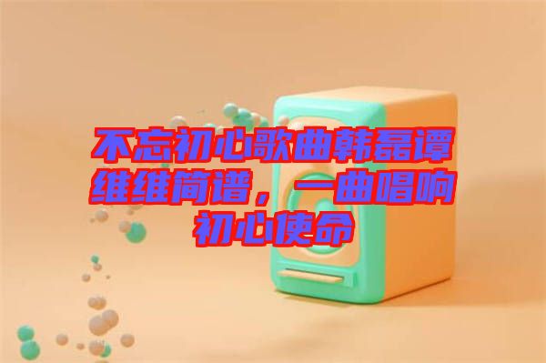 不忘初心歌曲韓磊譚維維簡(jiǎn)譜，一曲唱響初心使命