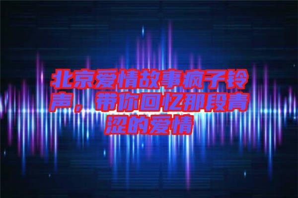 北京愛情故事瘋子鈴聲，帶你回憶那段青澀的愛情