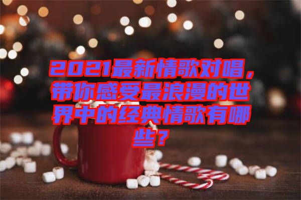 2021最新情歌對唱，帶你感受最浪漫的世界中的經(jīng)典情歌有哪些？