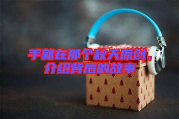 手就在那個秋天原創(chuàng)，介紹背后的故事