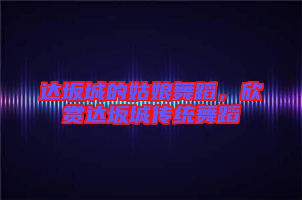 達(dá)坂城的姑娘舞蹈，欣賞達(dá)坂城傳統(tǒng)舞蹈