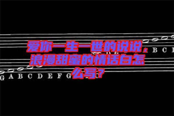 愛你一生一世的說(shuō)說(shuō)，浪漫甜蜜的情話白怎么寫？